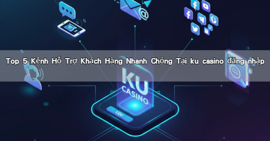 Top 5 Kênh Hỗ Trợ Khách Hàng Nhanh Chóng Tại ku casino đăng nhập
